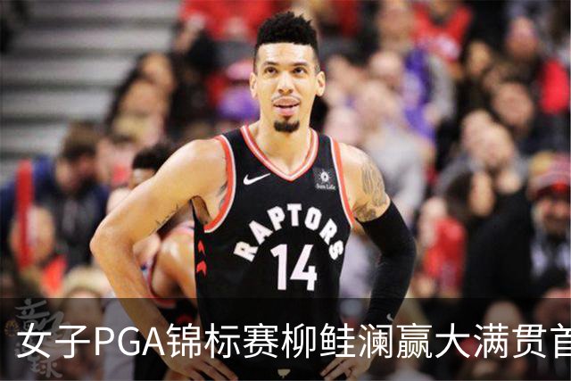 女子PGA锦标赛柳鲑澜赢大满贯首胜 殷若宁张维维T37