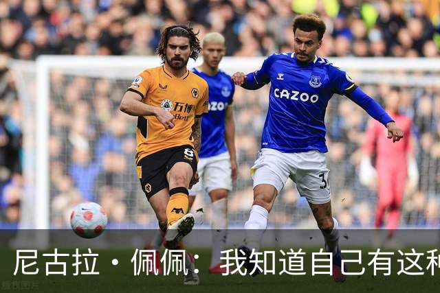 尼古拉·佩佩：我知道自己有这种能力，两个进球也要归功于队友们