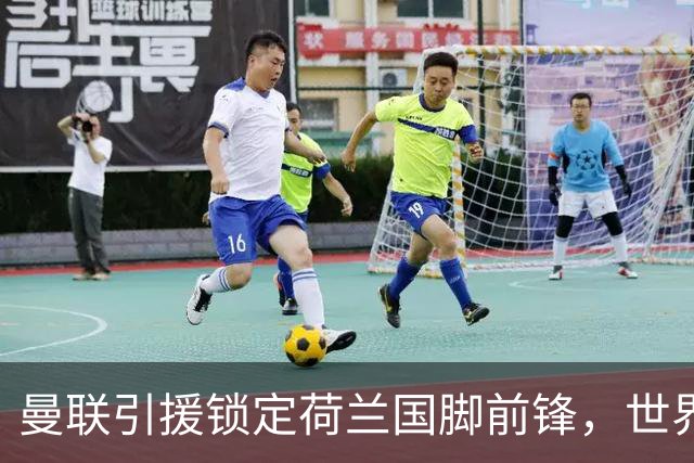 曼联引援锁定荷兰国脚前锋，世界杯3场3球，将成锋线支点完美答案