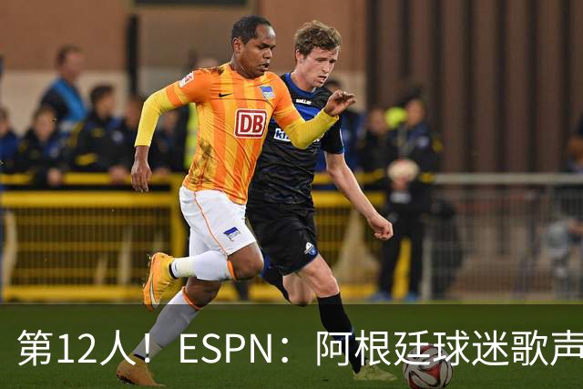 第12人！ESPN：阿根廷球迷歌声从未中断 唱着"想看到第4颗星闪耀"