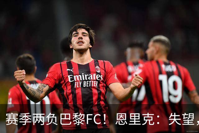 赛季两负巴黎FC！恩里克：失望，欧冠决赛还有十几天状态却这么差